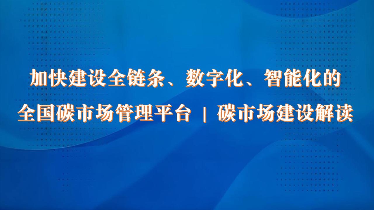 加快建设全链条、数字化、智能化的全国碳市场管理平台 | 碳市场建设解读